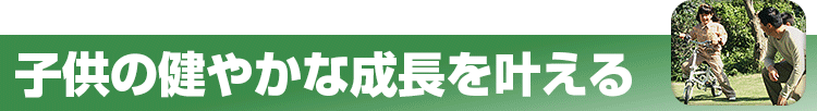 子供の健やかな成長を叶える